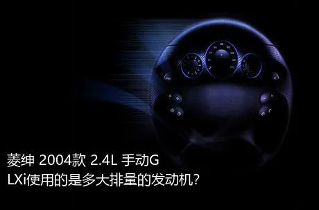 菱绅 2004款 2.4L 手动GLXi使用的是多大排量的发动机？