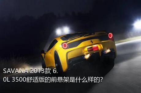 SAVANA 2013款 6.0L 3500舒适版的前悬架是什么样的？