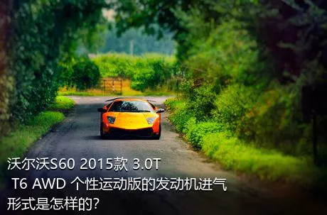 沃尔沃S60 2015款 3.0T T6 AWD 个性运动版的发动机进气形式是怎样的？