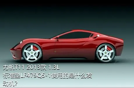 力帆T11 2013款 1.3L标准型LF479Q5-1使用的是什么发动机？