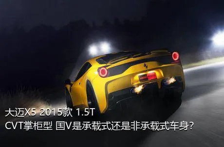 大迈X5 2015款 1.5T CVT掌柜型 国V是承载式还是非承载式车身？