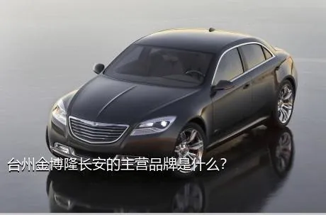 台州金博隆长安的主营品牌是什么？