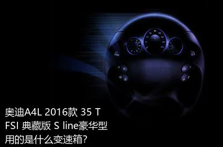 奥迪A4L 2016款 35 TFSI 典藏版 S line豪华型用的是什么变速箱？