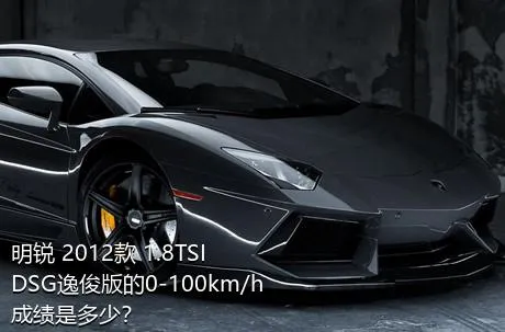 明锐 2012款 1.8TSI DSG逸俊版的0-100km/h成绩是多少？