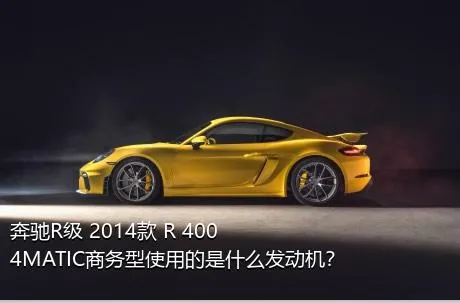 奔驰R级 2014款 R 400 4MATIC商务型使用的是什么发动机？