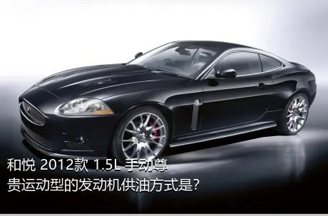 和悦 2012款 1.5L 手动尊贵运动型的发动机供油方式是？