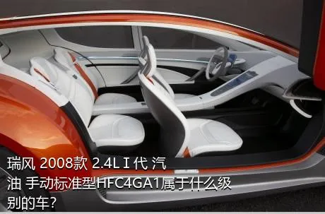 瑞风 2008款 2.4LⅠ代 汽油 手动标准型HFC4GA1属于什么级别的车？