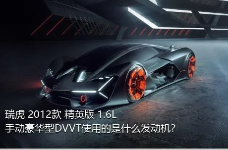 瑞虎 2012款 精英版 1.6L 手动豪华型DVVT使用的是什么发动机？