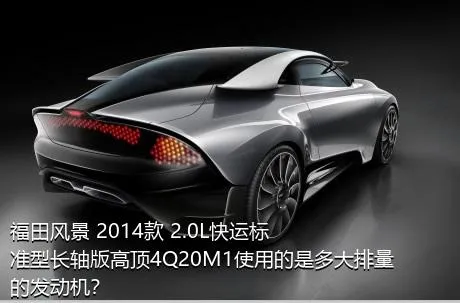福田风景 2014款 2.0L快运标准型长轴版高顶4Q20M1使用的是多大排量的发动机？