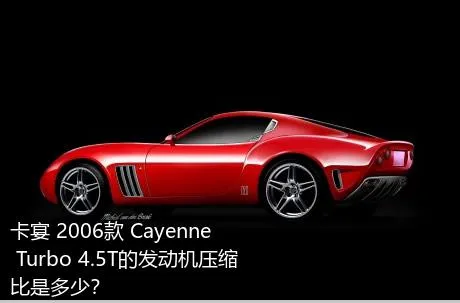 卡宴 2006款 Cayenne Turbo 4.5T的发动机压缩比是多少？