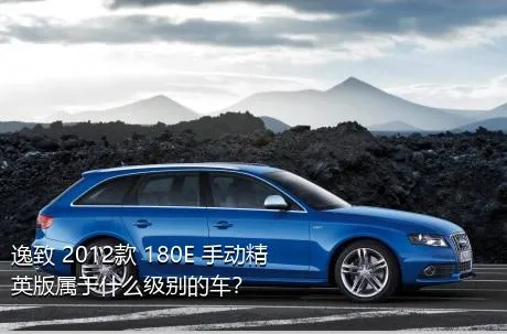 逸致 2012款 180E 手动精英版属于什么级别的车？