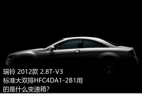 瑞铃 2012款 2.8T-V3标准大双排HFC4DA1-2B1用的是什么变速箱？