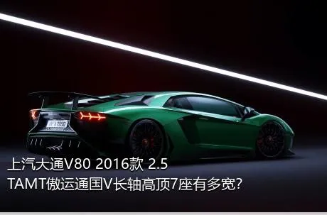 上汽大通V80 2016款 2.5TAMT傲运通国V长轴高顶7座有多宽？