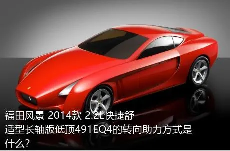 福田风景 2014款 2.2L快捷舒适型长轴版低顶491EQ4的转向助力方式是什么？