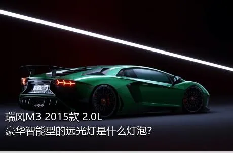 瑞风M3 2015款 2.0L 豪华智能型的远光灯是什么灯泡？