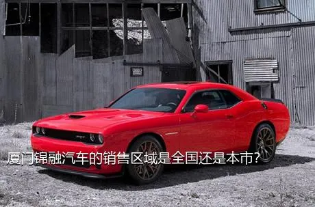 厦门锦融汽车的销售区域是全国还是本市？