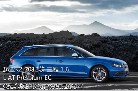 起亚K2 2012款 三厢 1.6L AT Premium ECO纪念版的长宽高分别是多少？