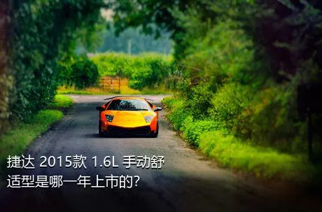 捷达 2015款 1.6L 手动舒适型是哪一年上市的？