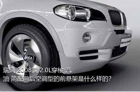 瑞风 2008款 2.0L穿梭 汽油 简配前后空调型的前悬架是什么样的？