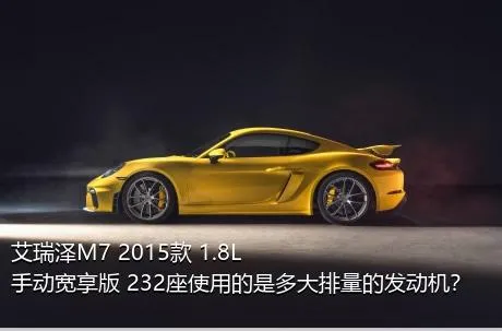 艾瑞泽M7 2015款 1.8L 手动宽享版 232座使用的是多大排量的发动机？