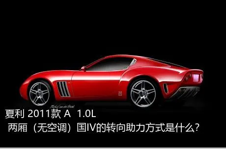 夏利 2011款 A+ 1.0L 两厢（无空调）国IV的转向助力方式是什么？