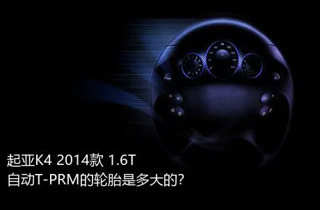 起亚K4 2014款 1.6T 自动T-PRM的轮胎是多大的？