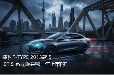 捷豹F-TYPE 2013款 5.0T S 敞篷版是哪一年上市的？