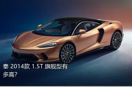 秦 2014款 1.5T 旗舰型有多高？