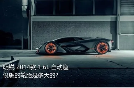 明锐 2014款 1.6L 自动逸俊版的轮胎是多大的？