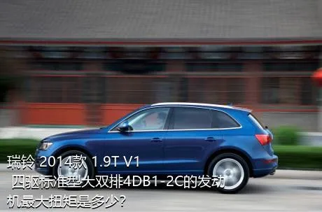 瑞铃 2014款 1.9T V1 四驱标准型大双排4DB1-2C的发动机最大扭矩是多少？