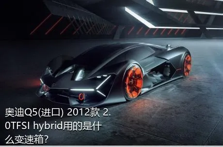 奥迪Q5(进口) 2012款 2.0TFSI hybrid用的是什么变速箱？