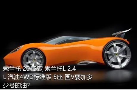 索兰托 2015款 索兰托L 2.4L 汽油4WD标准版 5座 国V要加多少号的油？