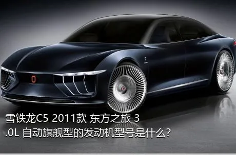 雪铁龙C5 2011款 东方之旅 3.0L 自动旗舰型的发动机型号是什么？