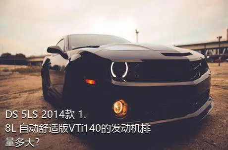 DS 5LS 2014款 1.8L 自动舒适版VTi140的发动机排量多大？