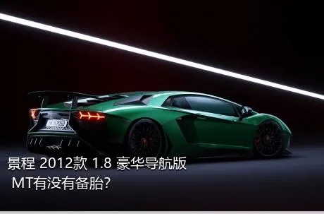 景程 2012款 1.8 豪华导航版 MT有没有备胎？