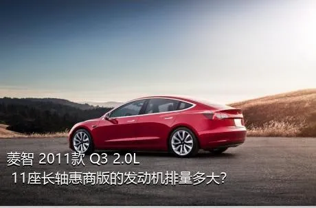 菱智 2011款 Q3 2.0L 11座长轴惠商版的发动机排量多大？