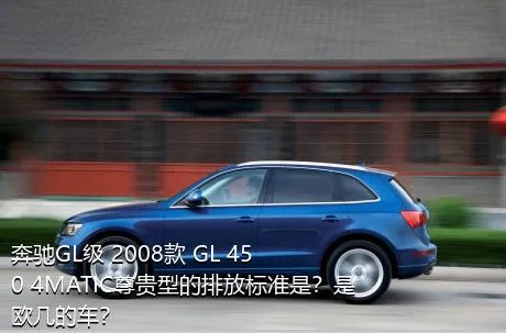 奔驰GL级 2008款 GL 450 4MATIC尊贵型的排放标准是？是欧几的车？