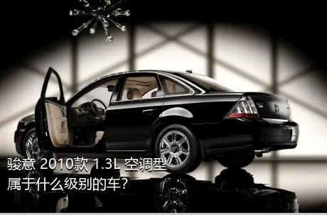 骏意 2010款 1.3L 空调型属于什么级别的车？
