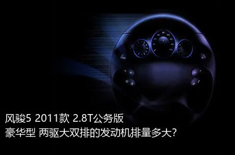 风骏5 2011款 2.8T公务版 豪华型 两驱大双排的发动机排量多大？