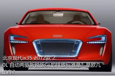 北京现代ix35 2012款 2.0L 自动两驱新锐版GL的排放标准是？是欧几的车？