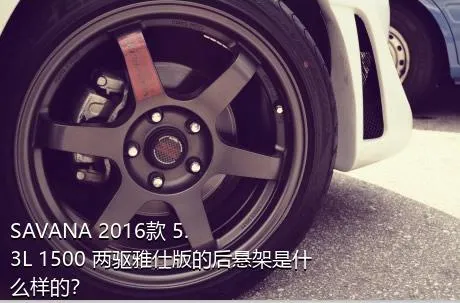 SAVANA 2016款 5.3L 1500 两驱雅仕版的后悬架是什么样的？