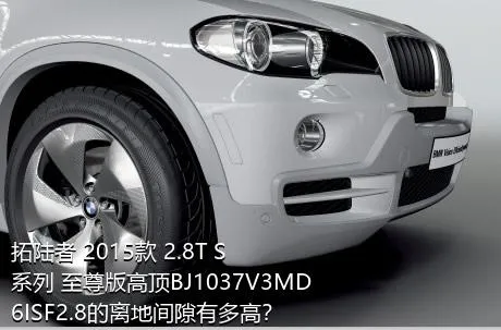 拓陆者 2015款 2.8T S系列 至尊版高顶BJ1037V3MD6ISF2.8的离地间隙有多高？