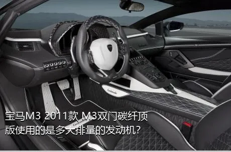 宝马M3 2011款 M3双门碳纤顶版使用的是多大排量的发动机？