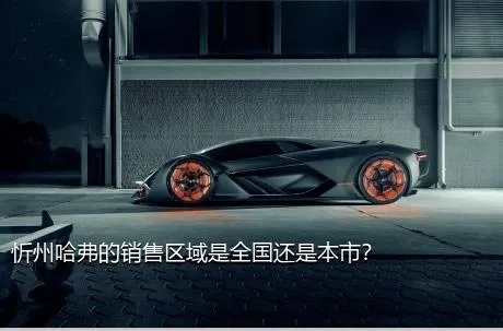 忻州哈弗的销售区域是全国还是本市？