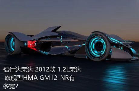 福仕达荣达 2012款 1.2L荣达 旗舰型HMA GM12-NR有多宽？