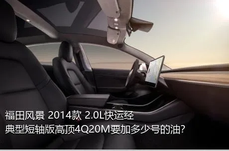 福田风景 2014款 2.0L快运经典型短轴版高顶4Q20M要加多少号的油？