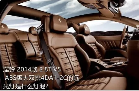 瑞铃 2014款 2.8T V5 ABS版大双排4DA1-2C的远光灯是什么灯泡？
