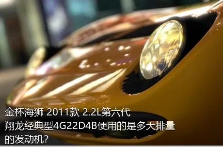 金杯海狮 2011款 2.2L第六代翔龙经典型4G22D4B使用的是多大排量的发动机？