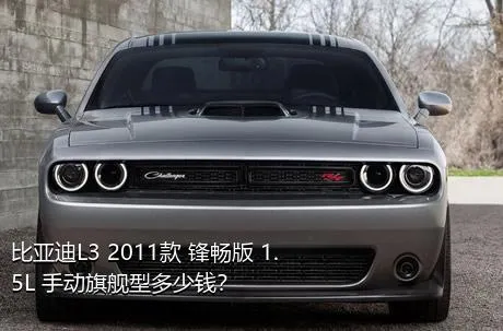 比亚迪L3 2011款 锋畅版 1.5L 手动旗舰型多少钱？