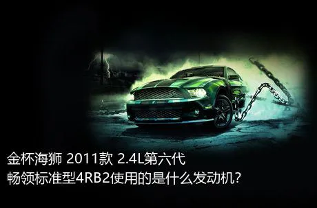 金杯海狮 2011款 2.4L第六代畅领标准型4RB2使用的是什么发动机？
